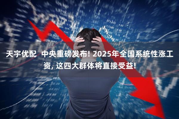 天宇优配  中央重磅发布! 2025年全国系统性涨工资, 这四大群体将直接受益!