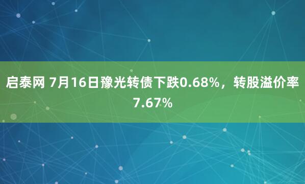启泰网 7月16日豫光转债下跌0.68%，转股溢价率7.67%