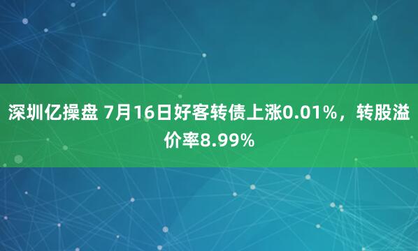深圳亿操盘 7月16日好客转债上涨0.01%，转股溢价率8.99%