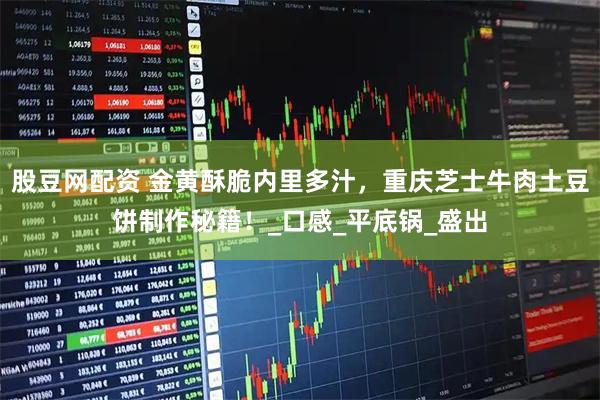 股豆网配资 金黄酥脆内里多汁，重庆芝士牛肉土豆饼制作秘籍！_口感_平底锅_盛出