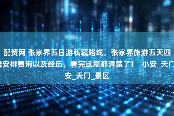 配资网 张家界五日游私藏路线，张家界旅游五天四晚路线安排费用以及经历，看完这篇都清楚了！_小安_天门_景区