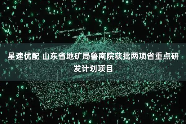 星速优配 山东省地矿局鲁南院获批两项省重点研发计划项目