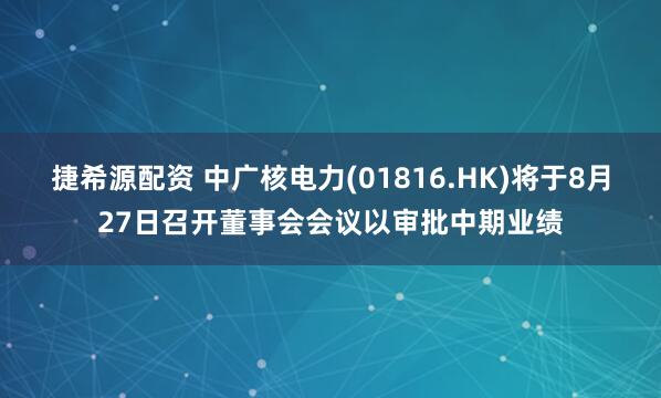 捷希源配资 中广核电力(01816.HK)将于8月27日召开董事会会议以审批中期业绩