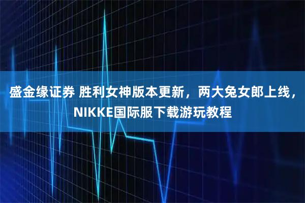 盛金缘证券 胜利女神版本更新，两大兔女郎上线，NIKKE国际服下载游玩教程