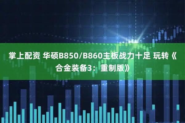 掌上配资 华硕B850/B860主板战力十足 玩转《合金装备3：重制版》