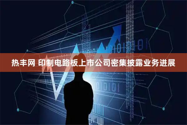 热丰网 印制电路板上市公司密集披露业务进展